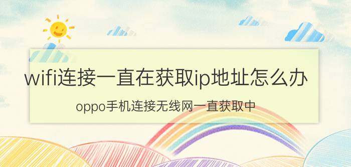 wifi连接一直在获取ip地址怎么办 oppo手机连接无线网一直获取中？